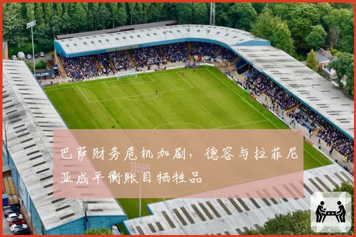 巴萨财务危机加剧，德容与拉菲尼亚成平衡账目牺牲品