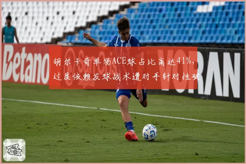 胡尔卡奇单场ACE球占比高达41%，过度依赖发球战术遭对手针对性破解