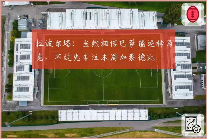 拉波尔塔:当然相信巴萨能逆转马竞,不过先专注本周加泰德比