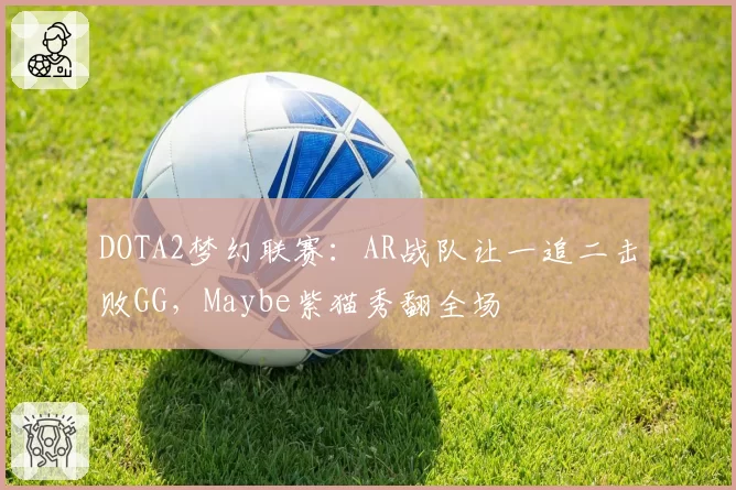 DOTA2梦幻联赛：AR战队让一追二击败GG，Maybe紫猫秀翻全场