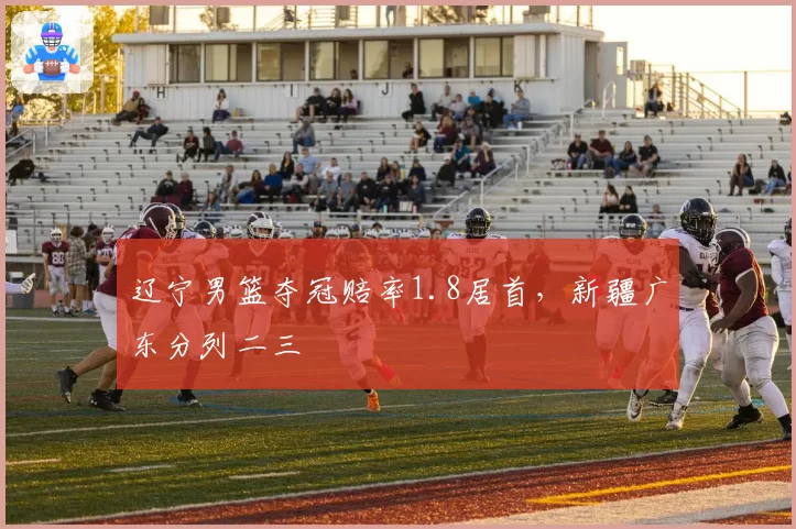 辽宁男篮夺冠赔率1.8居首，新疆广东分列二三