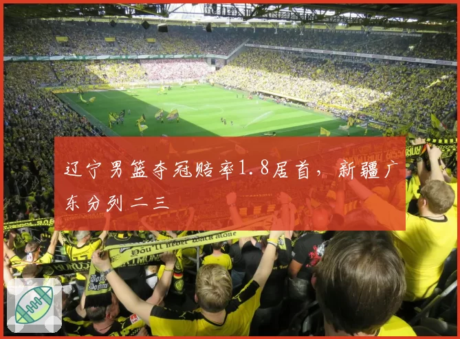 辽宁男篮夺冠赔率1.8居首，新疆广东分列二三
