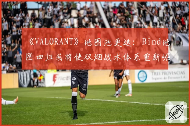 《VALORANT》地图池更迭:Bind地图回归或将使双烟战术体系重新崛起