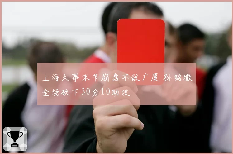 上海久事末节崩盘不敌广厦 孙铭徽全场砍下30分10助攻