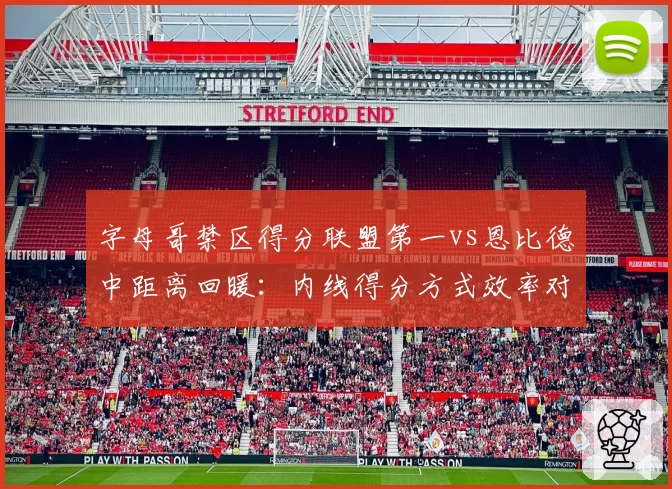 字母哥禁区得分联盟第一vs恩比德中距离回暖：内线得分方式效率对比