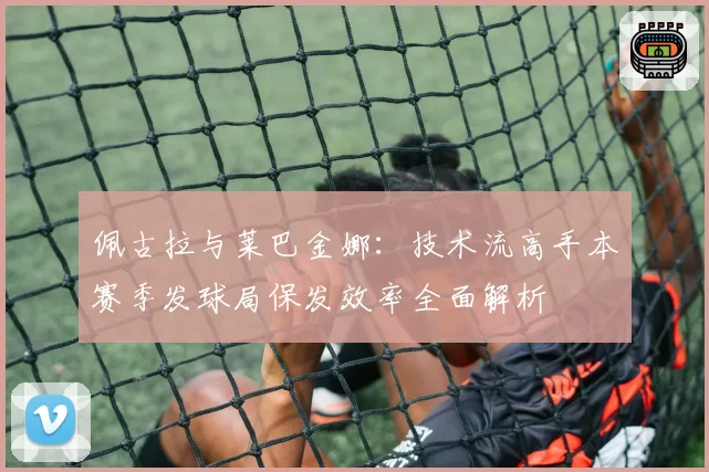 佩古拉与莱巴金娜：技术流高手本赛季发球局保发效率全面解析