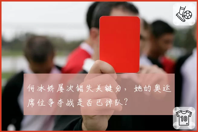 何冰娇屡次错失关键分，她的奥运席位争夺战是否已掉队？