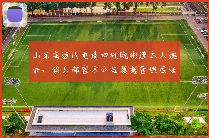 山东高速闪电请回巩晓彬遭本人婉拒,俱乐部官方公告暴露管理层话语权分裂