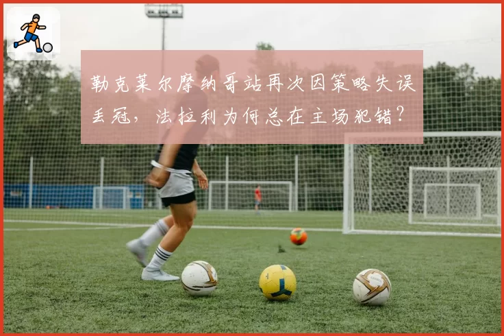 勒克莱尔摩纳哥站再次因策略失误丢冠，法拉利为何总在主场犯错？