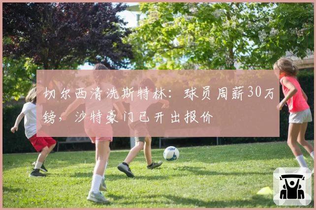 切尔西清洗斯特林：球员周薪30万镑，沙特豪门已开出报价