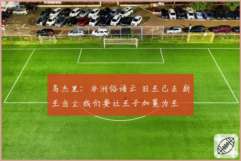 乌杰里：非洲俗语云 旧王已去 新王当立 我们要让王子加冕为王