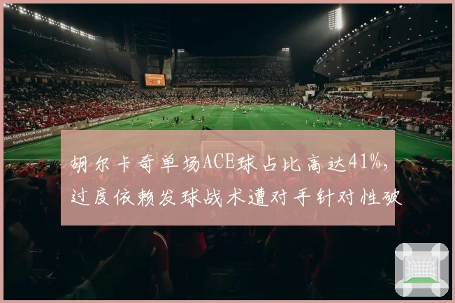 胡尔卡奇单场ACE球占比高达41%，过度依赖发球战术遭对手针对性破解