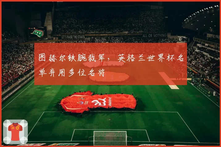 图赫尔铁腕裁军，英格兰世界杯名单弃用多位名将