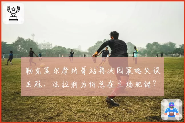 勒克莱尔摩纳哥站再次因策略失误丢冠，法拉利为何总在主场犯错？
