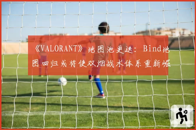 《VALORANT》地图池更迭:Bind地图回归或将使双烟战术体系重新崛起