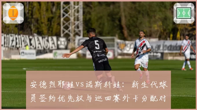 安德烈耶娃vs诺斯科娃：新生代球员签约优先权与巡回赛外卡分配对比