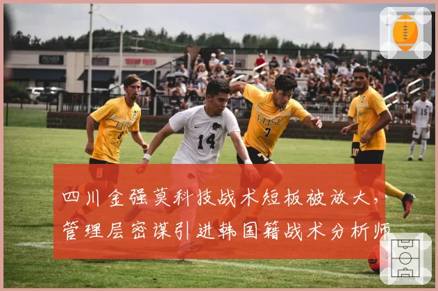 四川金强莫科技战术短板被放大，管理层密谋引进韩国籍战术分析师