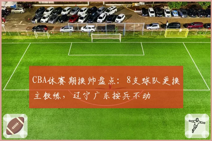 CBA休赛期换帅盘点：8支球队更换主教练，辽宁广东按兵不动