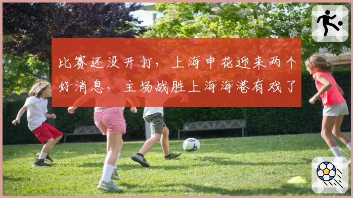 比赛还没开打,上海申花迎来两个好消息,主场战胜上海海港有戏了