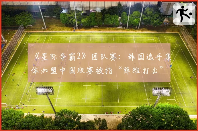 《星际争霸2》团队赛：韩国选手集体加盟中国联赛被指“降维打击”