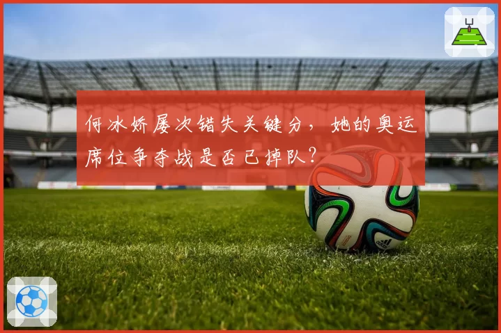 何冰娇屡次错失关键分，她的奥运席位争夺战是否已掉队？