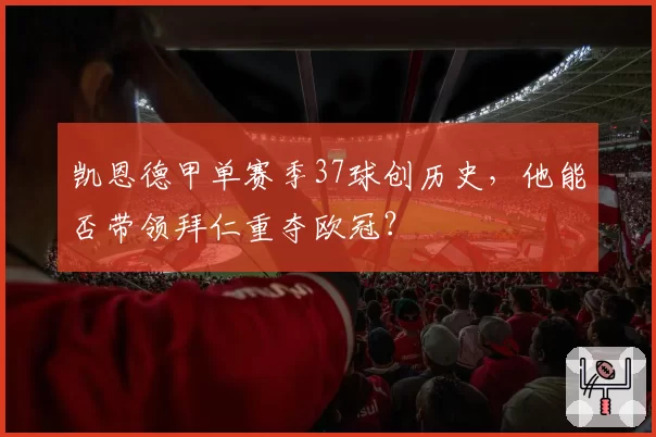 凯恩德甲单赛季37球创历史，他能否带领拜仁重夺欧冠？
