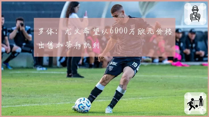 罗体：尤文希望以6000万欧元价格出售加蒂和凯利