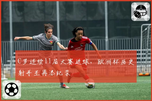 C罗连续11届大赛进球，欧洲杯历史射手王再添纪录