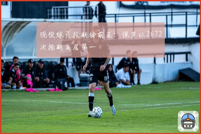 现役球员抢断榜前五：保罗以2672次抢断高居第一