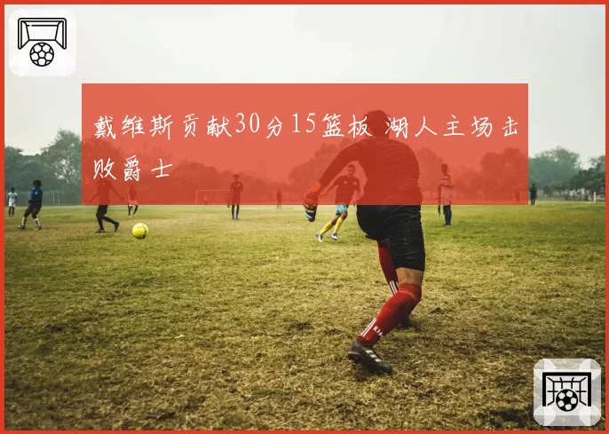 戴维斯贡献30分15篮板 湖人主场击败爵士