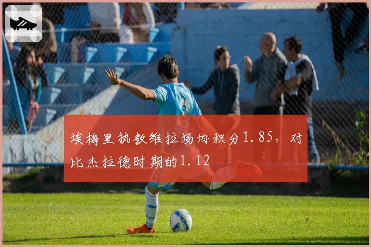 埃梅里执教维拉场均积分1.85，对比杰拉德时期的1.12