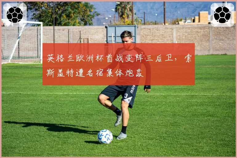 英格兰欧洲杯首战变阵三后卫，索斯盖特遭名宿集体炮轰