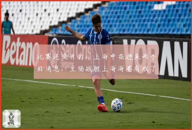 比赛还没开打,上海申花迎来两个好消息,主场战胜上海海港有戏了