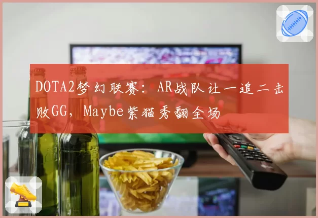 DOTA2梦幻联赛：AR战队让一追二击败GG，Maybe紫猫秀翻全场