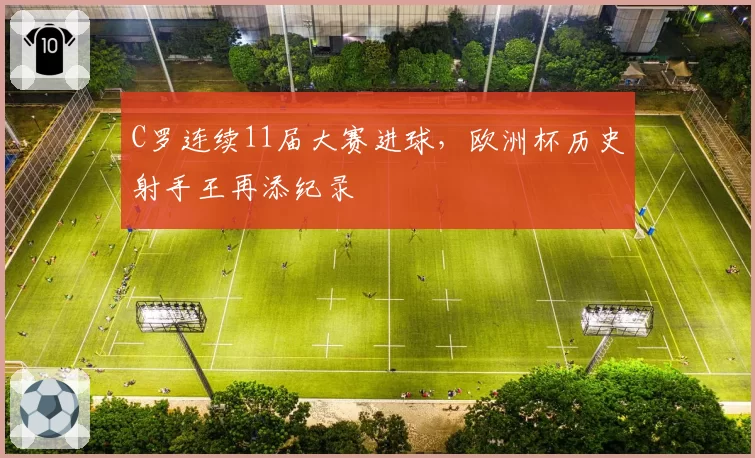C罗连续11届大赛进球，欧洲杯历史射手王再添纪录