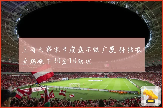 上海久事末节崩盘不敌广厦 孙铭徽全场砍下30分10助攻