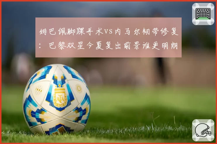 姆巴佩脚踝手术vs内马尔韧带修复：巴黎双星今夏复出前景谁更明朗